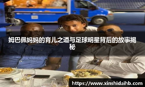 姆巴佩妈妈的育儿之道与足球明星背后的故事揭秘
