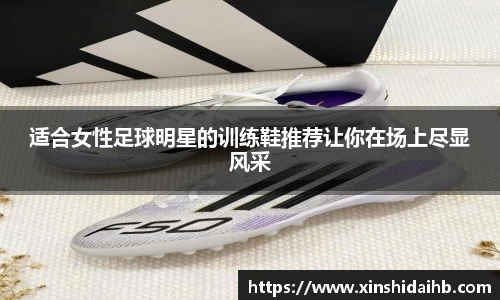 适合女性足球明星的训练鞋推荐让你在场上尽显风采