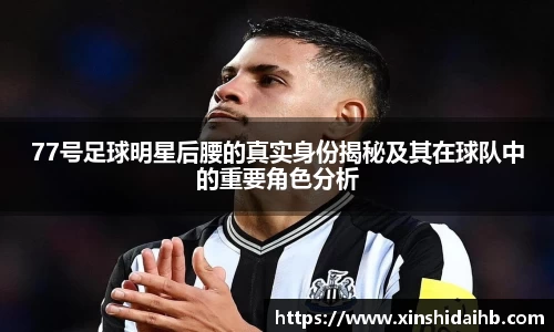 77号足球明星后腰的真实身份揭秘及其在球队中的重要角色分析
