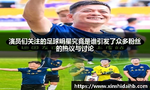 演员们关注的足球明星究竟是谁引发了众多粉丝的热议与讨论