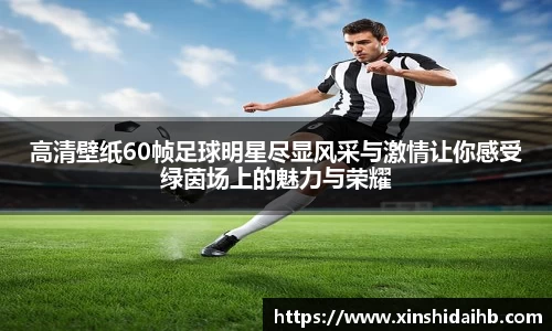 高清壁纸60帧足球明星尽显风采与激情让你感受绿茵场上的魅力与荣耀