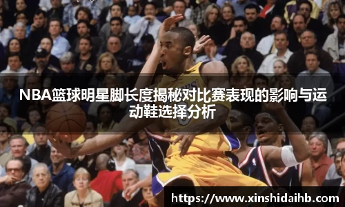 NBA篮球明星脚长度揭秘对比赛表现的影响与运动鞋选择分析
