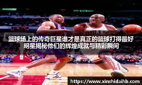 篮球场上的传奇巨星谁才是真正的篮球打得最好明星揭秘他们的辉煌成就与精彩瞬间